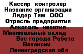 Кассир -контролер › Название организации ­ Лидер Тим, ООО › Отрасль предприятия ­ Алкоголь, напитки › Минимальный оклад ­ 36 000 - Все города Работа » Вакансии   . Ленинградская обл.